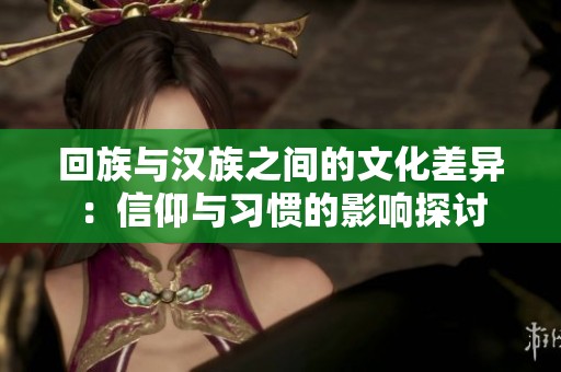 回族与汉族之间的文化差异：信仰与习惯的影响探讨