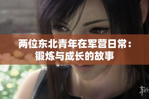 两位东北青年在军营日常：锻炼与成长的故事