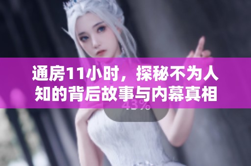通房11小时，探秘不为人知的背后故事与内幕真相