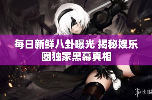 每日新鲜八卦曝光 揭秘娱乐圈独家黑幕真相
