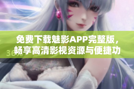 免费下载魅影APP完整版，畅享高清影视资源与便捷功能