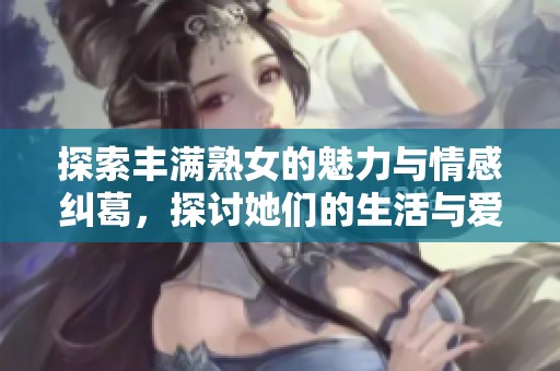 探索丰满熟女的魅力与情感纠葛，探讨她们的生活与爱情