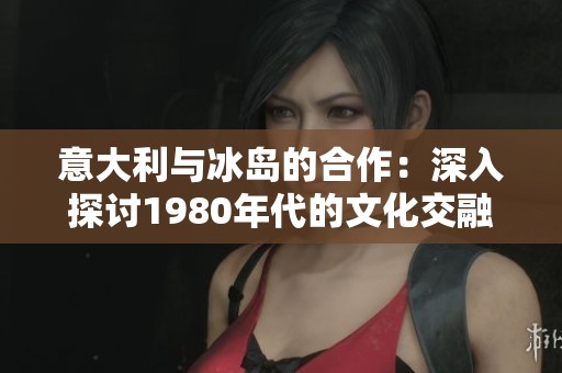 意大利与冰岛的合作：深入探讨1980年代的文化交融与影响