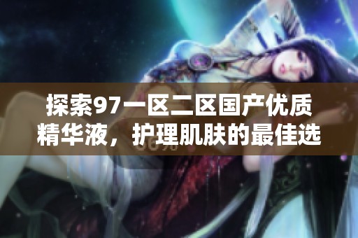 探索97一区二区国产优质精华液，护理肌肤的最佳选择