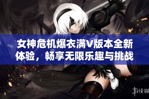 女神危机爆衣满V版本全新体验，畅享无限乐趣与挑战