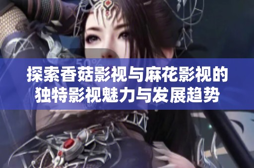 探索香菇影视与麻花影视的独特影视魅力与发展趋势