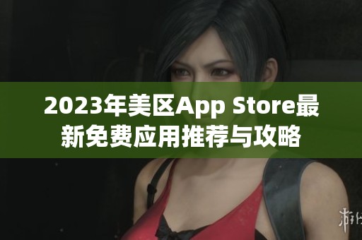 2023年美区App Store最新免费应用推荐与攻略