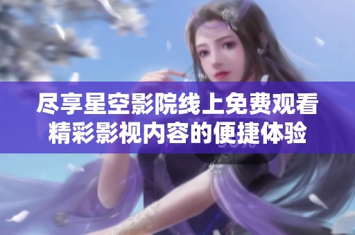 尽享星空影院线上免费观看精彩影视内容的便捷体验
