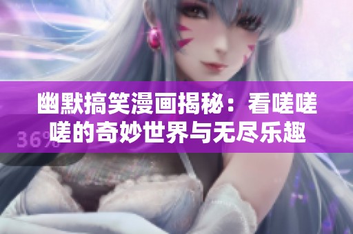 幽默搞笑漫画揭秘：看嗟嗟嗟的奇妙世界与无尽乐趣