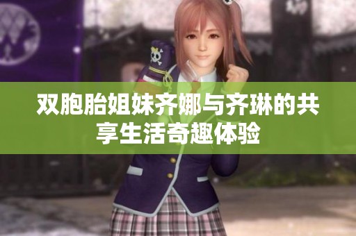 双胞胎姐妹齐娜与齐琳的共享生活奇趣体验