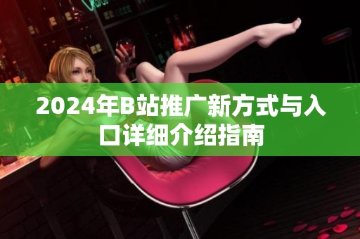 2024年B站推广新方式与入口详细介绍指南