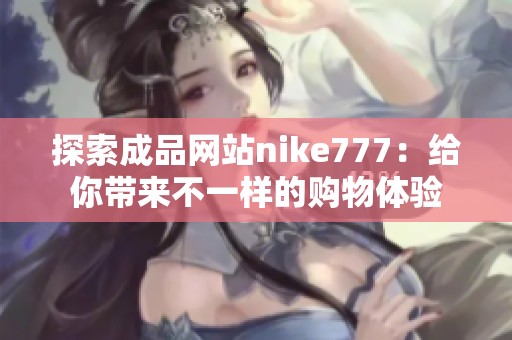 探索成品网站nike777：给你带来不一样的购物体验