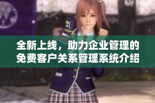 全新上线，助力企业管理的免费客户关系管理系统介绍