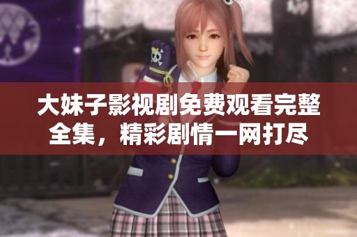 大妹子影视剧免费观看完整全集，精彩剧情一网打尽