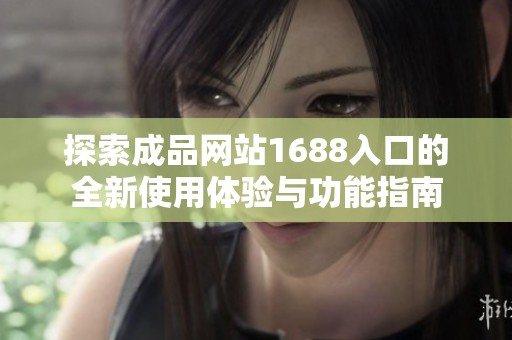 探索成品网站1688入口的全新使用体验与功能指南