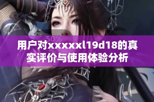 用户对xxxxxl19d18的真实评价与使用体验分析