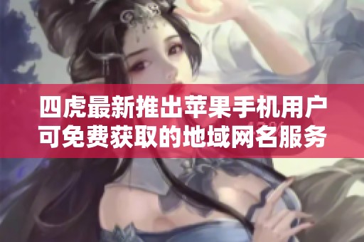 四虎最新推出苹果手机用户可免费获取的地域网名服务