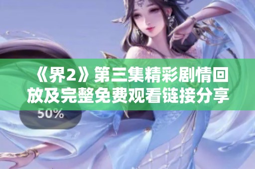 《界2》第三集精彩剧情回放及完整免费观看链接分享