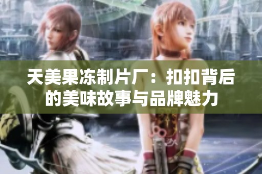 天美果冻制片厂：扣扣背后的美味故事与品牌魅力