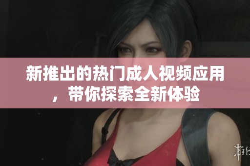 新推出的热门成人视频应用，带你探索全新体验