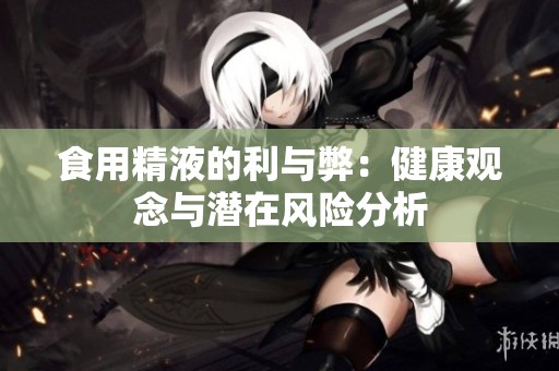 食用精液的利与弊：健康观念与潜在风险分析