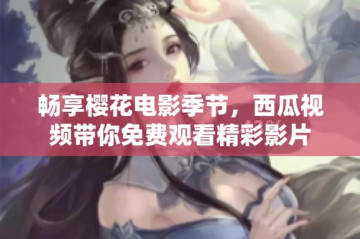 畅享樱花电影季节，西瓜视频带你免费观看精彩影片
