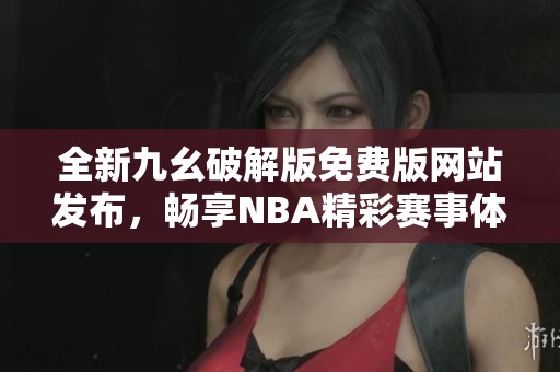 全新九幺破解版免费版网站发布，畅享NBA精彩赛事体验