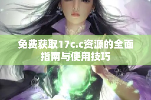 免费获取17c.c资源的全面指南与使用技巧