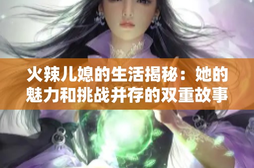 火辣儿媳的生活揭秘：她的魅力和挑战并存的双重故事