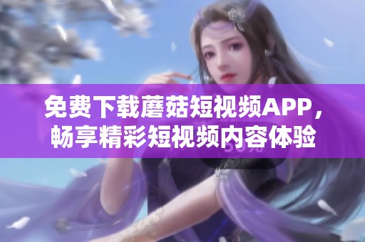 免费下载蘑菇短视频APP，畅享精彩短视频内容体验