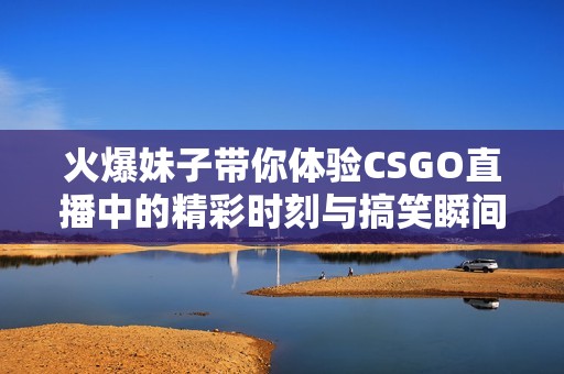 火爆妹子带你体验CSGO直播中的精彩时刻与搞笑瞬间