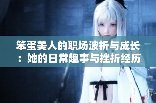 笨蛋美人的职场波折与成长：她的日常趣事与挫折经历