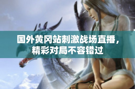 国外黄冈站刺激战场直播，精彩对局不容错过