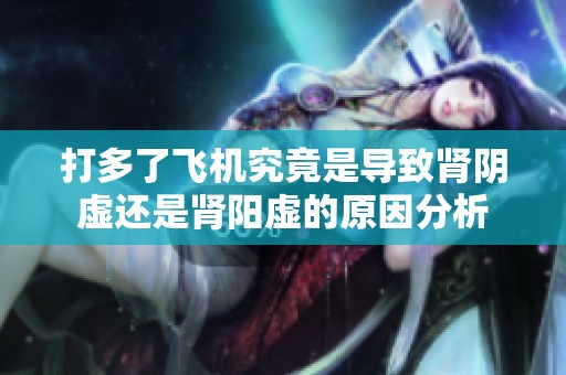 打多了飞机究竟是导致肾阴虚还是肾阳虚的原因分析