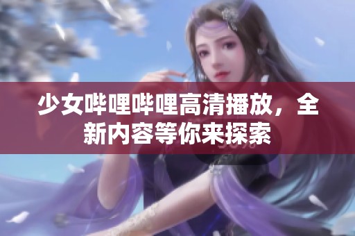 少女哔哩哔哩高清播放，全新内容等你来探索