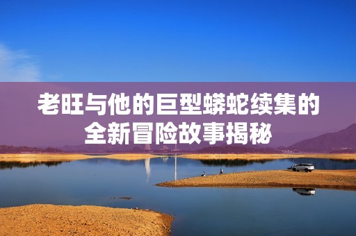 老旺与他的巨型蟒蛇续集的全新冒险故事揭秘