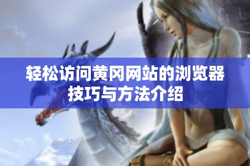 轻松访问黄冈网站的浏览器技巧与方法介绍
