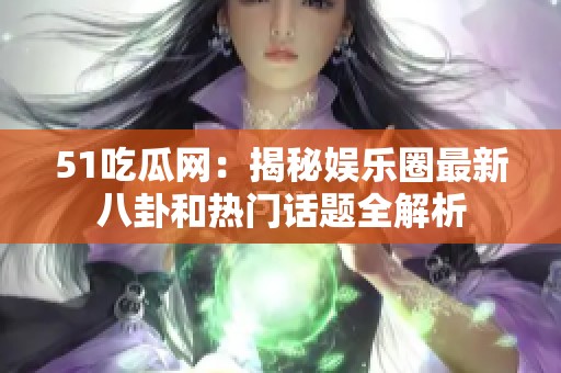 51吃瓜网：揭秘娱乐圈最新八卦和热门话题全解析