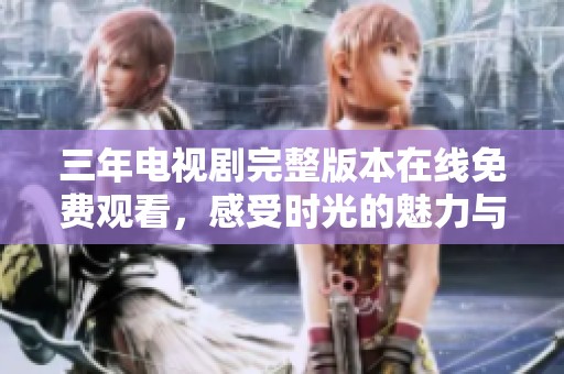 三年电视剧完整版本在线免费观看，感受时光的魅力与变迁