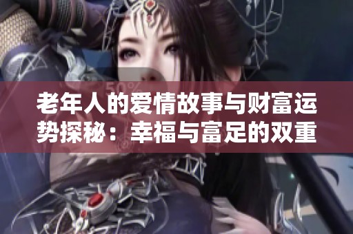 老年人的爱情故事与财富运势探秘：幸福与富足的双重追求