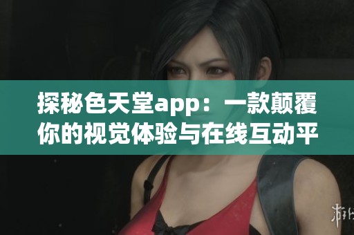 探秘色天堂app：一款颠覆你的视觉体验与在线互动平台
