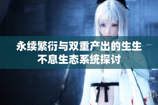 永续繁衍与双重产出的生生不息生态系统探讨