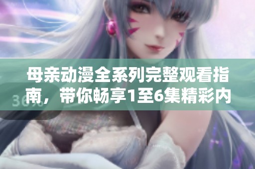 母亲动漫全系列完整观看指南，带你畅享1至6集精彩内容