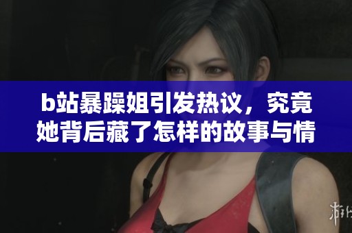 b站暴躁姐引发热议，究竟她背后藏了怎样的故事与情感
