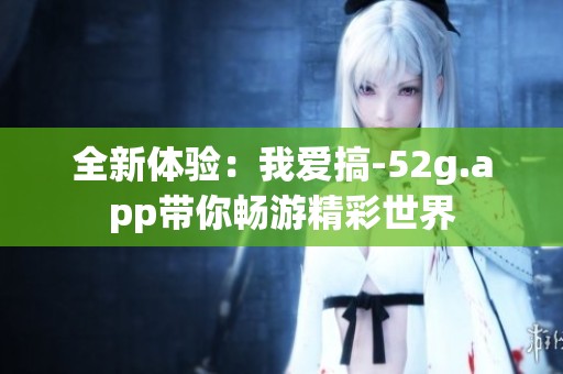全新体验：我爱搞-52g.app带你畅游精彩世界