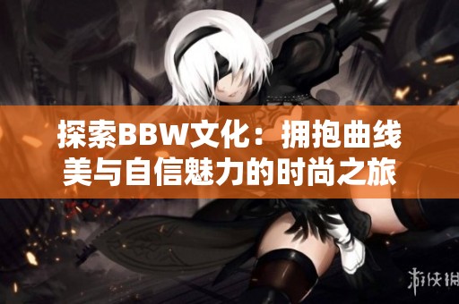 探索BBW文化：拥抱曲线美与自信魅力的时尚之旅