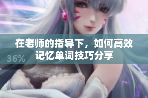 在老师的指导下，如何高效记忆单词技巧分享