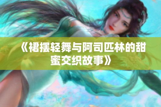 《裙摆轻舞与阿司匹林的甜蜜交织故事》