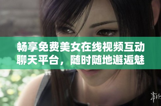 畅享免费美女在线视频互动聊天平台，随时随地邂逅魅力冲击
