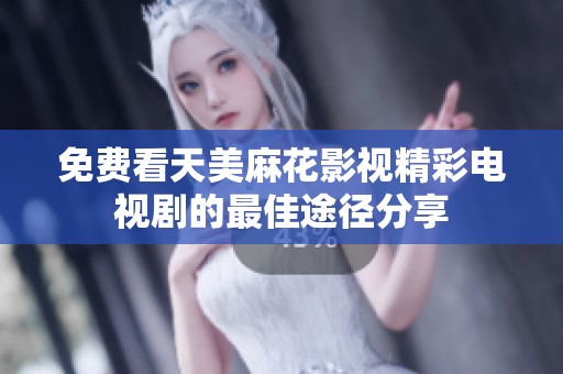免费看天美麻花影视精彩电视剧的最佳途径分享